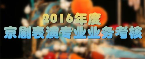 日血逼视频国家京剧院2016年度京剧表演专业业务考...